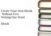 Create_your_own_ebook_without_ever_writing_one_word